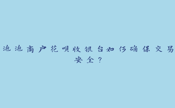 泡泡商户花呗收银台如何确保交易安全? 泡泡商户花呗收银台如何确保交易安全?