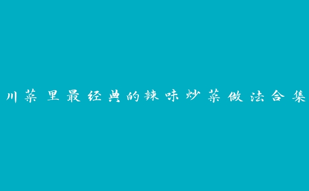 川菜里最经典的辣味炒菜做法合集 川菜里最经典的辣味炒菜做法合集