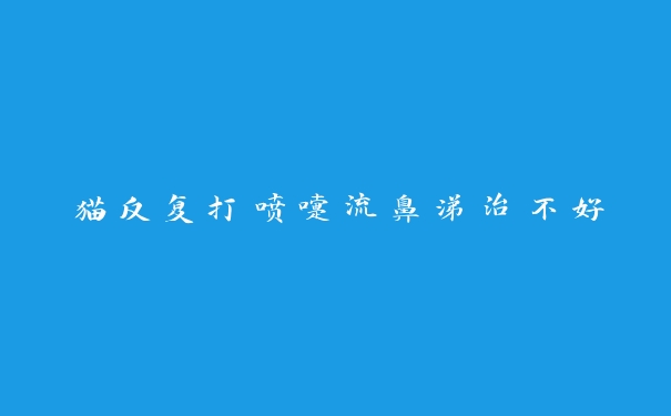 猫反复打喷嚏流鼻涕治不好 猫反复打喷嚏流鼻涕治不好