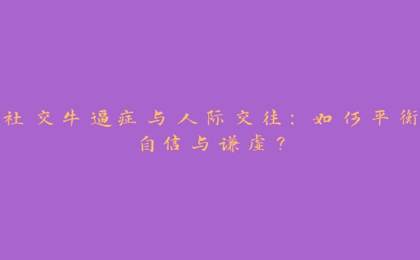 社交牛逼症与人际交往:如何平衡自信与谦虚? 社交牛逼症与人际交往:如何平衡自信与谦虚?