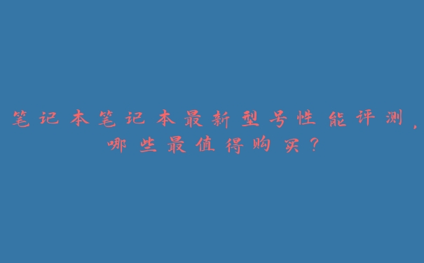 笔记本笔记本最新型号性能评测,哪些最值得购买? 笔记本笔记本最新型号性能评测,哪些最值得购买?