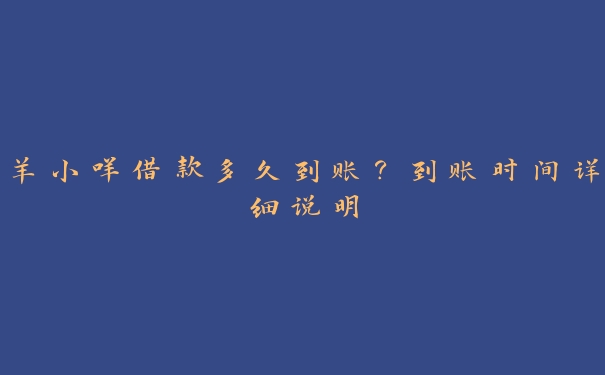 羊小咩借款多久到账?到账时间详细说明 羊小咩借款多久到账?到账时间详细说明