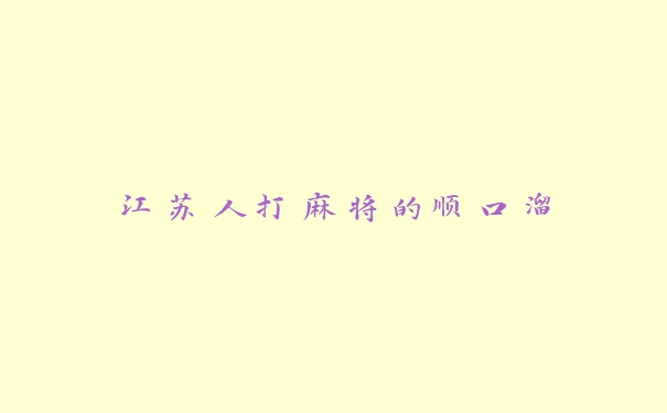江苏人打麻将的顺口溜 江苏人打麻将的顺口溜