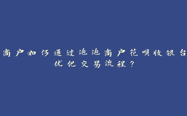 商户如何通过泡泡商户花呗收银台优化交易流程? 商户如何通过泡泡商户花呗收银台优化交易流程?