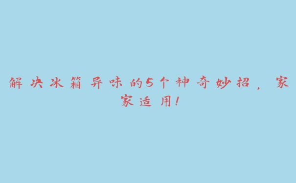 解决冰箱异味的5个神奇妙招,家家适用! 解决冰箱异味的5个神奇妙招,家家适用!
