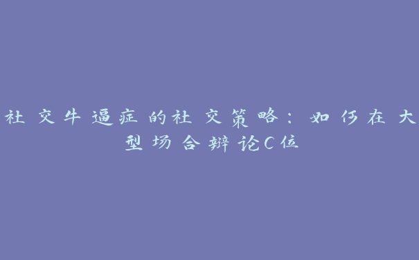 社交牛逼症的社交策略:如何在大型场合辩论C位 社交牛逼症的社交策略:如何在大型场合辩论C位