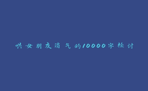 哄女朋友消气的10000字检讨 哄女朋友消气的10000字检讨