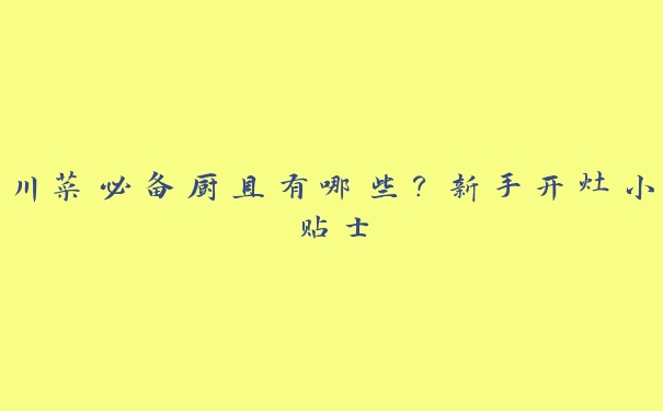 川菜必备厨具有哪些?新手开灶小贴士 川菜必备厨具有哪些?新手开灶小贴士