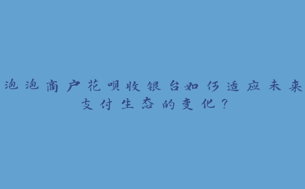 泡泡商户花呗收银台如何适应未来支付生态的变化? 泡泡商户花呗收银台如何适应未来支付生态的变化?