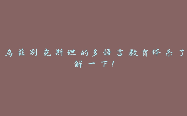 乌兹别克斯坦的多语言教育体系了解一下! 乌兹别克斯坦的多语言教育体系了解一下!