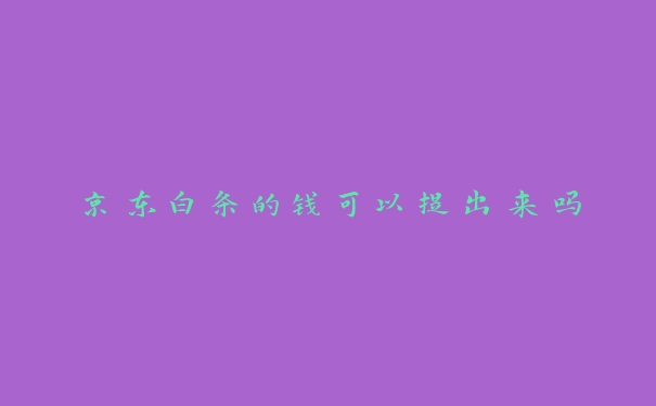 京东白条的钱可以提出来吗 京东白条的钱可以提出来吗