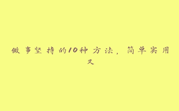 做事坚持的10种方法,简单实用又 做事坚持的10种方法,简单实用又