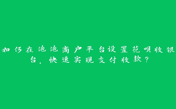 如何在泡泡商户平台设置花呗收银台,快速实现支付收款? 如何在泡泡商户平台设置花呗收银台,快速实现支付收款?