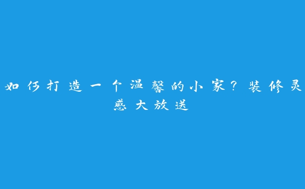 如何打造一个温馨的小家?装修灵感大放送 如何打造一个温馨的小家?装修灵感大放送
