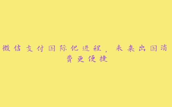 微信支付国际化进程,未来出国消费更便捷 微信支付国际化进程,未来出国消费更便捷