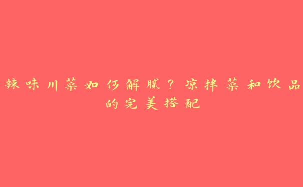 辣味川菜如何解腻?凉拌菜和饮品的完美搭配 辣味川菜如何解腻?凉拌菜和饮品的完美搭配