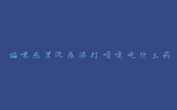 猫咪感冒流鼻涕打喷嚏吃什么药 猫咪感冒流鼻涕打喷嚏吃什么药