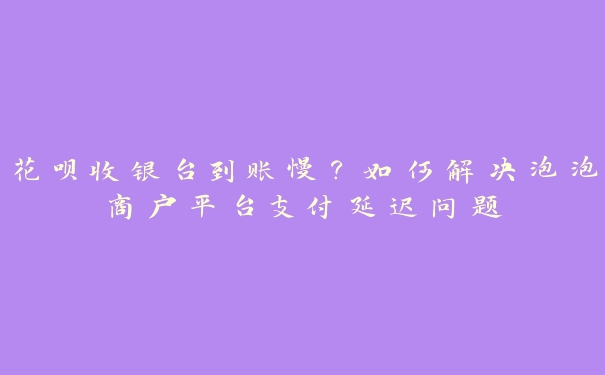 花呗收银台到账慢?如何解决泡泡商户平台支付延迟问题 花呗收银台到账慢?如何解决泡泡商户平台支付延迟问题