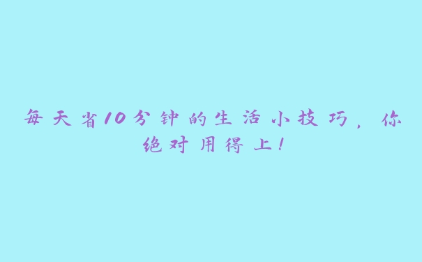 每天省10分钟的生活小技巧,你绝对用得上! 每天省10分钟的生活小技巧,你绝对用得上!