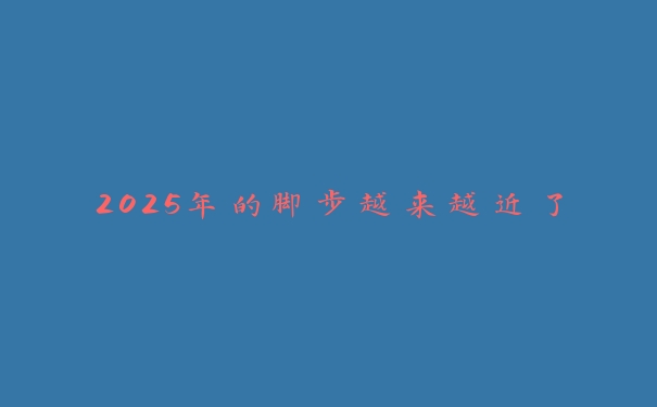 2025年的脚步越来越近了 2025年的脚步越来越近了