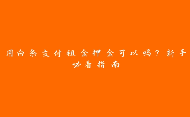 用白条支付租金押金可以吗?新手必看指南 用白条支付租金押金可以吗?新手必看指南