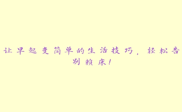 让早起变简单的生活技巧,轻松告别赖床! 让早起变简单的生活技巧,轻松告别赖床!