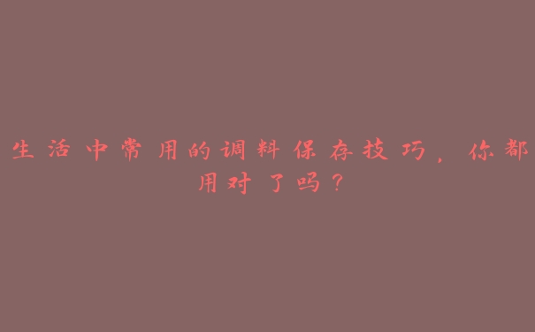 生活中常用的调料保存技巧,你都用对了吗? 生活中常用的调料保存技巧,你都用对了吗?