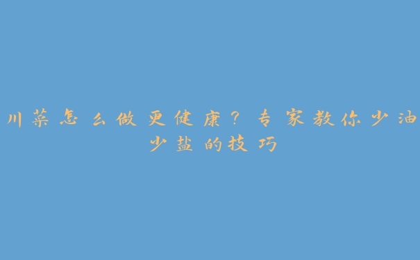 川菜怎么做更健康?专家教你少油少盐的技巧 川菜怎么做更健康?专家教你少油少盐的技巧