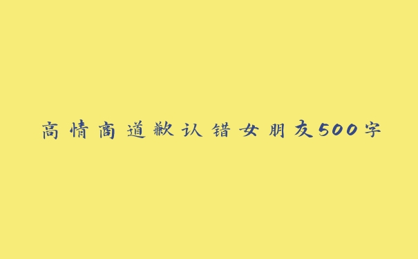 高情商道歉认错女朋友500字 高情商道歉认错女朋友500字