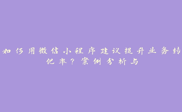 如何用微信小程序建议提升业务转化率？案例分析与