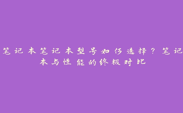 笔记本笔记本型号如何选择?笔记本与性能的终极对比 笔记本笔记本型号如何选择?笔记本与性能的终极对比