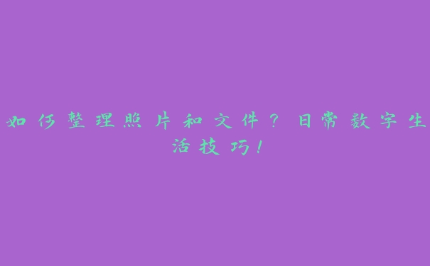 如何整理照片和文件?日常数字生活技巧! 如何整理照片和文件?日常数字生活技巧!