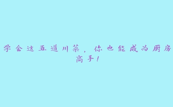 学会这五道川菜,你也能成为厨房高手! 学会这五道川菜,你也能成为厨房高手!