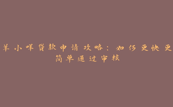 羊小咩贷款申请攻略:如何更快更简单通过审核 羊小咩贷款申请攻略:如何更快更简单通过审核