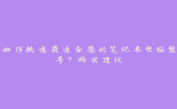 如何挑选最适合您的笔记本电脑型号?购买建议 如何挑选最适合您的笔记本电脑型号?购买建议