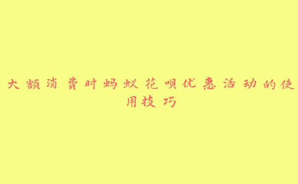 大额消费时蚂蚁花呗优惠活动的使用技巧 大额消费时蚂蚁花呗优惠活动的使用技巧