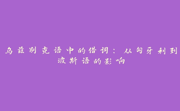 乌兹别克语中的借词:从匈牙利到波斯语的影响 乌兹别克语中的借词:从匈牙利到波斯语的影响