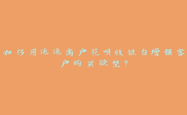 如何用泡泡商户花呗收银台增强客户购买欲望? 如何用泡泡商户花呗收银台增强客户购买欲望?