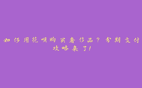 如何用花呗购买奢侈品?分期支付攻略来了! 如何用花呗购买奢侈品?分期支付攻略来了!