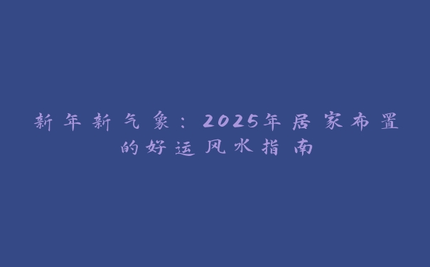 新年新气象:2025年居家布置的好运风水指南 新年新气象:2025年居家布置的好运风水指南