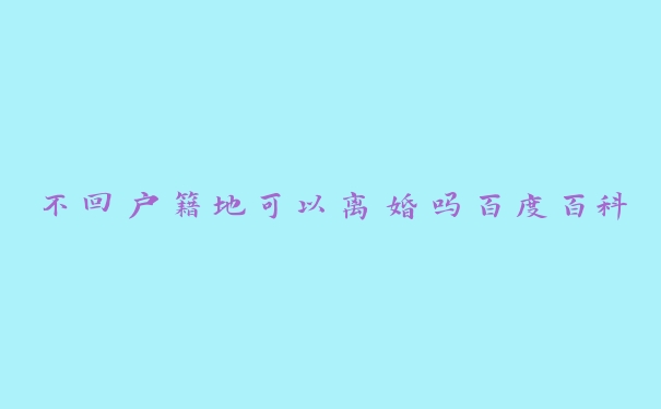 不回户籍地可以离婚吗百度百科 不回户籍地可以离婚吗百度百科