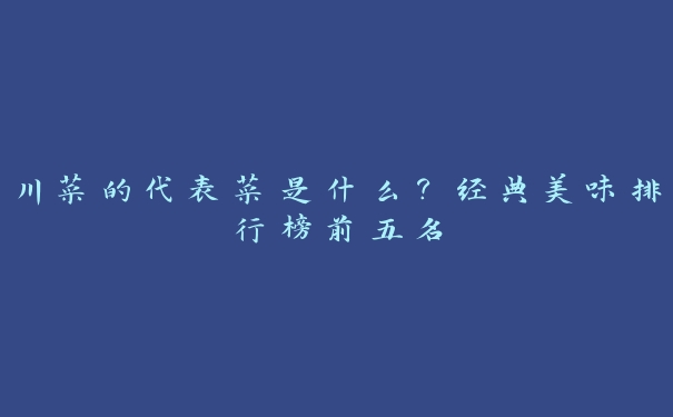川菜的代表菜是什么?经典美味排行榜前五名 川菜的代表菜是什么?经典美味排行榜前五名