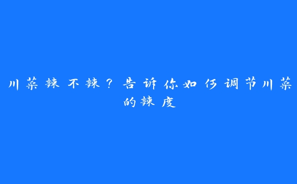 川菜辣不辣?告诉你如何调节川菜的辣度 川菜辣不辣?告诉你如何调节川菜的辣度