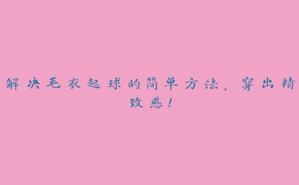 解决毛衣起球的简单方法,穿出精致感! 解决毛衣起球的简单方法,穿出精致感!