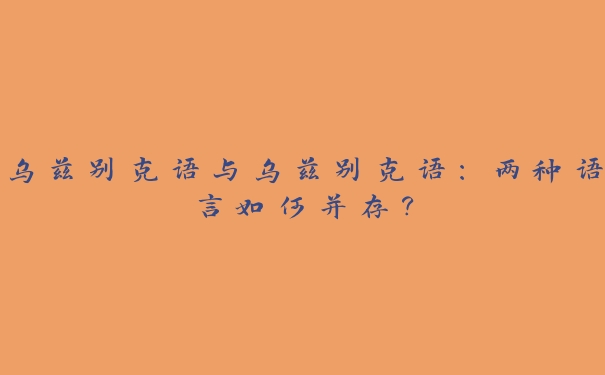 乌兹别克语与乌兹别克语：两种语言如何并存？