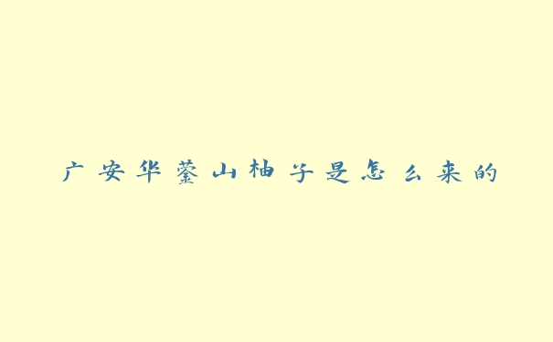 广安华蓥山柚子是怎么来的 广安华蓥山柚子是怎么来的