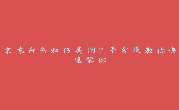 京东白条如何关闭?手分段教你快速解绑 京东白条如何关闭?手分段教你快速解绑