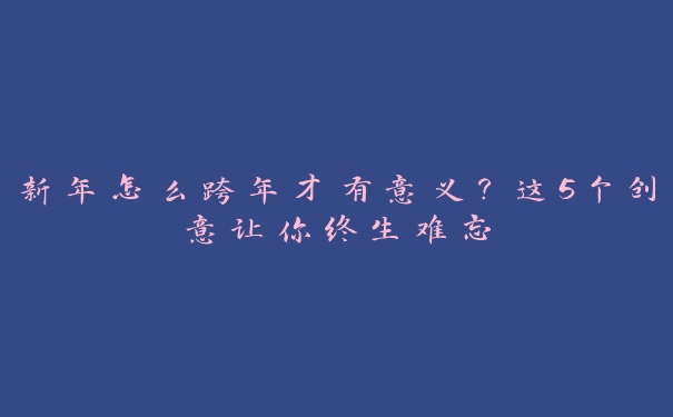 新年怎么跨年才有意义?这5个创意让你终生难忘 新年怎么跨年才有意义?这5个创意让你终生难忘