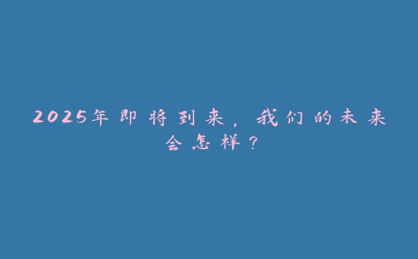 2025年即将到来，我们的未来会怎样？