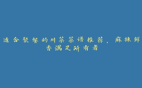 适合聚餐的川菜菜谱推荐,麻辣鲜香满足所有者 适合聚餐的川菜菜谱推荐,麻辣鲜香满足所有者